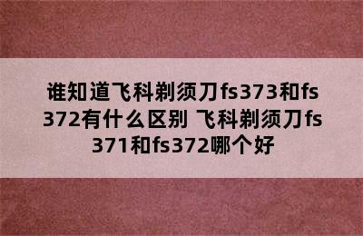 谁知道飞科剃须刀fs373和fs372有什么区别 飞科剃须刀fs371和fs372哪个好